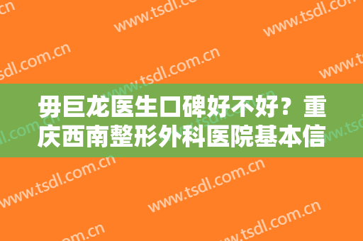 毋巨龙医生口碑好不好？重庆西南整形外科医院基本信息+真人做眼修复案例