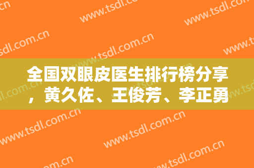 全国双眼皮医生排行榜分享，黄久佐、王俊芳、李正勇等技术对比