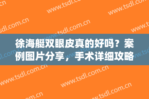 徐海艇双眼皮真的好吗？案例图片分享，手术详细攻略请收藏！(徐海艇双眼皮手术失败)