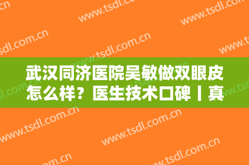 武汉同济医院吴敏做双眼皮怎么样？医生技术口碑丨真实双眼皮效果图