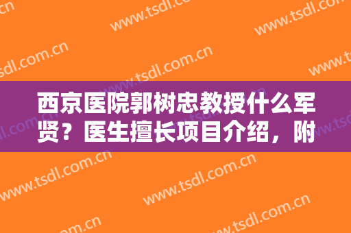 西京医院郭树忠教授什么军贤？医生擅长项目介绍，附隆鼻案例及价格！