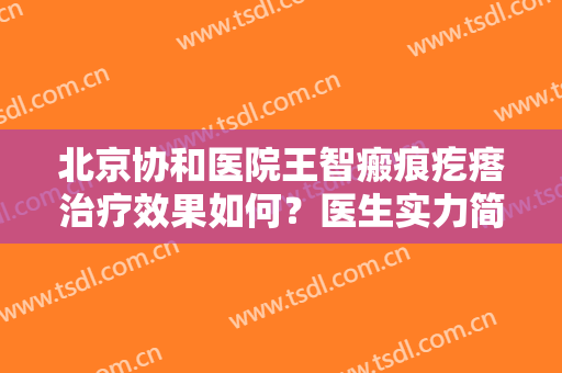 北京协和医院王智瘢痕疙瘩治疗效果如何？医生实力简介及测评案例曝光！