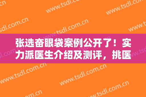 张选奋眼袋案例公开了！实力派医生介绍及测评，挑医生的你来看看！
