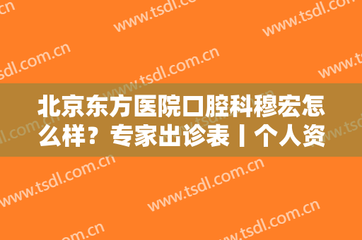 北京东方医院口腔科穆宏怎么样？专家出诊表丨个人资料+案例！