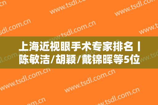 上海近视眼手术专家排名丨陈敏洁/胡颖/戴锦晖等5位资质技术大比拼！