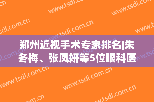 郑州近视手术专家排名|朱冬梅、张凤妍等5位眼科医生介绍！附激光价格~
