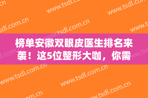 榜单安徽双眼皮医生排名来袭！这5位整形大咖，你需要认识一下！(安徽哪家医院割双眼皮比较好)