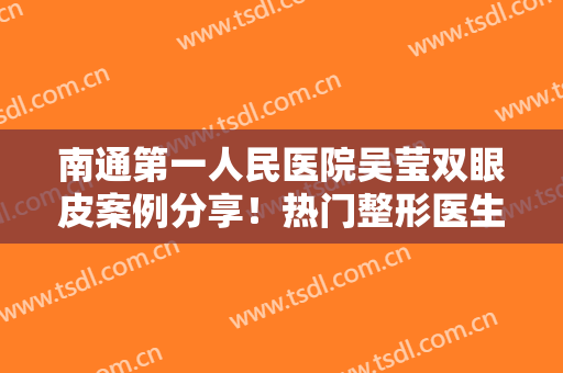 南通第一人民医院吴莹双眼皮案例分享！热门整形医生点评，亲民之选！