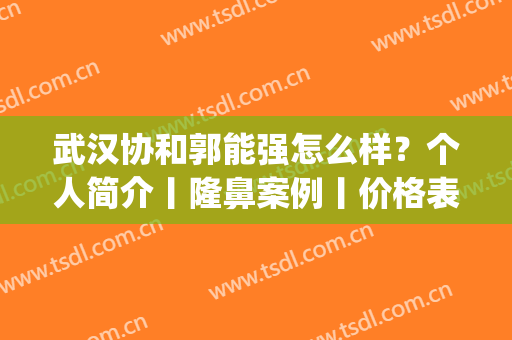 武汉协和郭能强怎么样？个人简介丨隆鼻案例丨价格表一览(武汉协和医院郭能强简介)