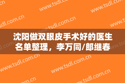 沈阳做双眼皮手术好的医生名单整理，李万同/郎继春/张莹莹等口碑评价