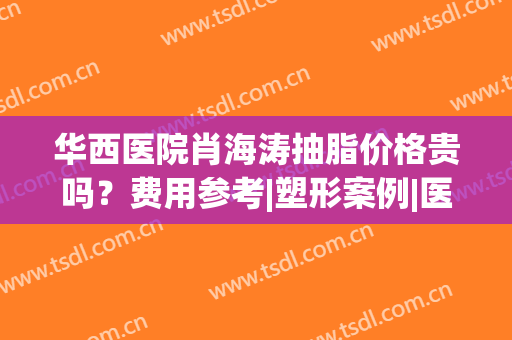 华西医院肖海涛抽脂价格贵吗？费用参考|塑形案例|医生简介，超全资料！