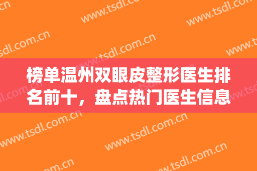 榜单温州双眼皮整形医生排名前十，盘点热门医生信息，抓紧收藏！(温州哪家医院的双眼皮做的最好)