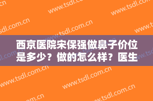 西京医院宋保强做鼻子价位是多少？做的怎么样？医生口碑测评｜隆鼻案例