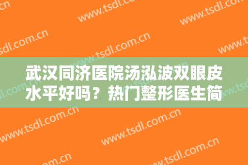 武汉同济医院汤泓波双眼皮水平好吗？热门整形医生简介及案例点评，马住！