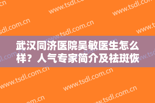 武汉同济医院吴敏医生怎么样？人气专家简介及祛斑恢复记录分享，i了！