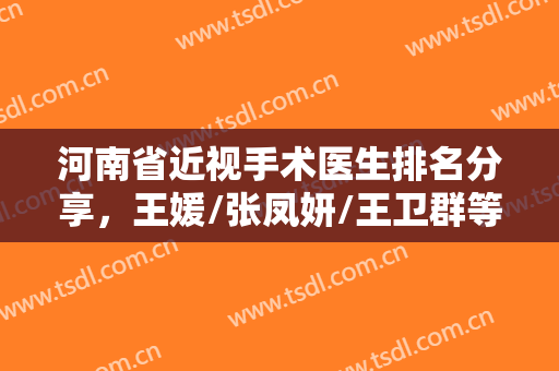 河南省近视手术医生排名分享，王媛/张凤妍/王卫群等实力上榜