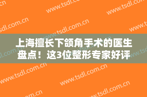 上海擅长下颌角手术的医生盘点！这3位整形专家好评多，介绍及价格一览！