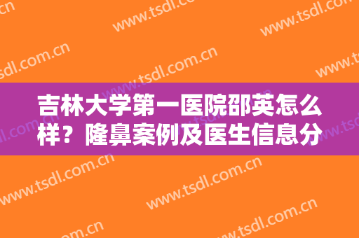 吉林大学第一医院邵英怎么样？隆鼻案例及医生信息分享，内有全新价格表！