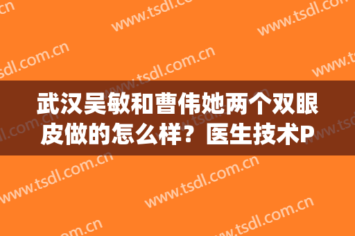 武汉吴敏和曹伟她两个双眼皮做的怎么样？医生技术PK！附案例及价格~(重庆曹阳双眼皮案例)