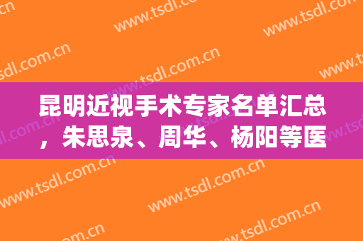 昆明近视手术专家名单汇总，朱思泉、周华、杨阳等医生技术对比(昆明昆华医院近视手术)