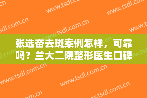 张选奋去斑案例怎样，可靠吗？兰大二院整形医生口碑测评及案例分享！