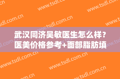 武汉同济吴敏医生怎么样？医美价格参考+面部脂肪填充案例(武汉同济医院吴敏做双眼皮怎么样)