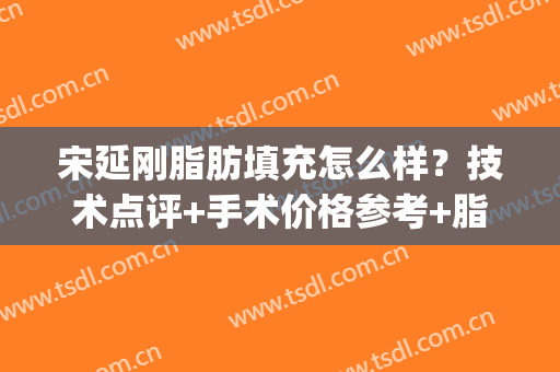 宋延刚脂肪填充怎么样？技术点评+手术价格参考+脂肪填充案例(北京及上海做脂肪填充医院)
