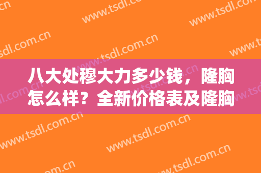 八大处穆大力多少钱，隆胸怎么样？全新价格表及隆胸术后反馈揭秘！(八大处隆胸最好的医生)