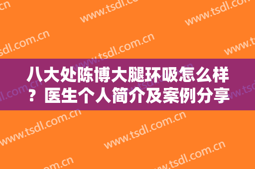 八大处陈博大腿环吸怎么样？医生个人简介及案例分享，附费用参考！