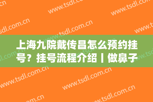 上海九院戴传昌怎么预约挂号？挂号流程介绍丨做鼻子的价格丨案例(上海第九人民医院戴传昌做鼻子怎么样)
