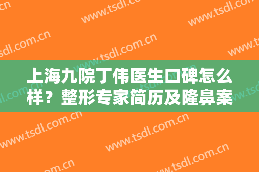 上海九院丁伟医生口碑怎么样？整形专家简历及隆鼻案例分享，技术揭秘！