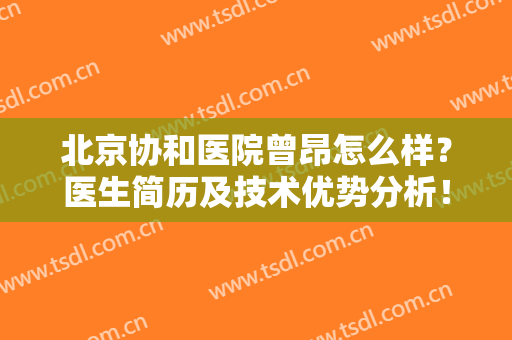北京协和医院曾昂怎么样？医生简历及技术优势分析！附胸部案例点评~