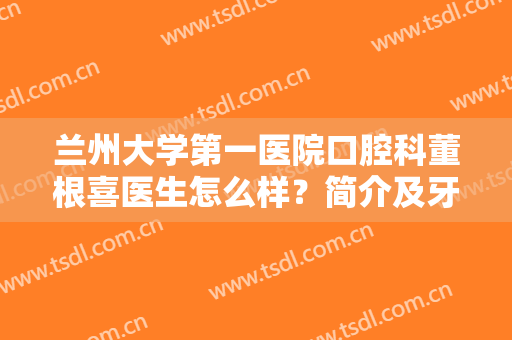 兰州大学第一医院口腔科董根喜医生怎么样？简介及牙齿矫正案例揭秘！