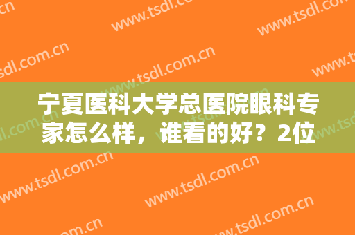 宁夏医科大学总医院眼科专家怎么样，谁看的好？2位医生及近视手术案例！