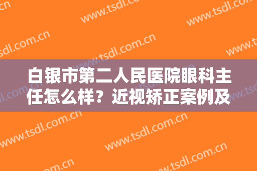 白银市第二人民医院眼科主任怎么样？近视矫正案例及价格分享，请收藏！