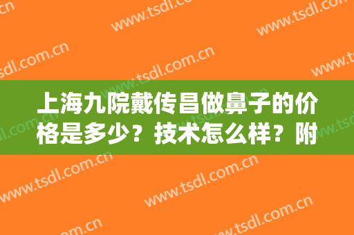 上海九院戴传昌做鼻子的价格是多少？技术怎么样？附手术风格及案例(上海九院戴传昌鼻子修复花多少钱呢)