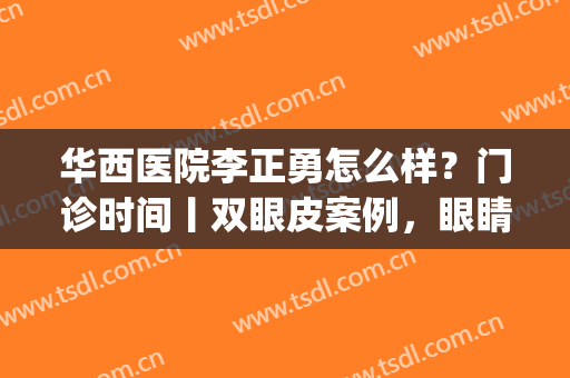 华西医院李正勇怎么样？门诊时间丨双眼皮案例，眼睛有神多了(华西整形医院李正勇)