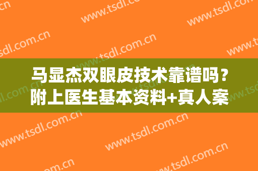 马显杰双眼皮技术靠谱吗？附上医生基本资料+真人案例图分享(西京医院马显杰双眼皮)
