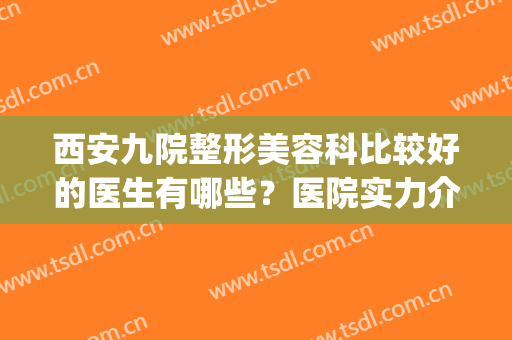 西安九院整形美容科比较好的医生有哪些？医院实力介绍、价格表(西安西京整形医院和上海九院哪个好)