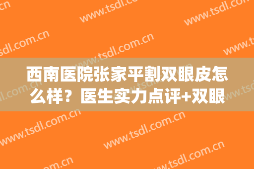 西南医院张家平割双眼皮怎么样？医生实力点评+双眼皮案例(四平中心医院割双眼皮)