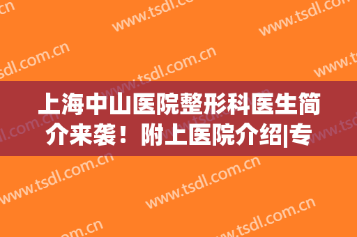 上海中山医院整形科医生简介来袭！附上医院介绍|专家点评(上海中山医院整形外科主任是谁)