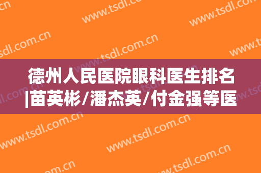 德州人民医院眼科医生排名|苗英彬/潘杰英/付金强等医师名字都在上面哦！