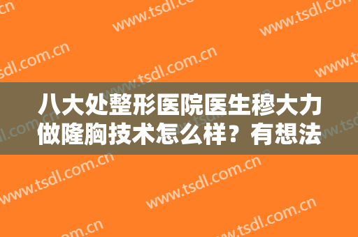 八大处整形医院医生穆大力做隆胸技术怎么样？有想法的姐妹快来看一下吧