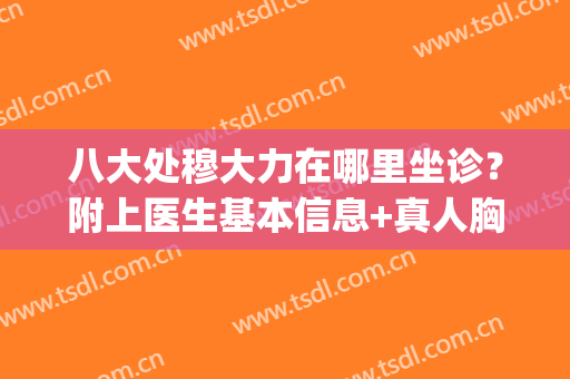 八大处穆大力在哪里坐诊？附上医生基本信息+真人胸部整形案例图(八大处胸部整形最好的大夫)