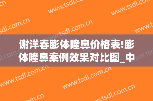谢洋春膨体隆鼻价格表!膨体隆鼻案例效果对比图_中国医学科学院整形外科医院