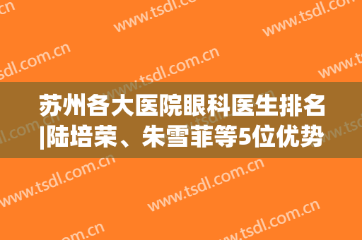 苏州各大医院眼科医生排名|陆培荣、朱雪菲等5位优势分析！附价格表~(苏州附一院眼科朱雪菲)