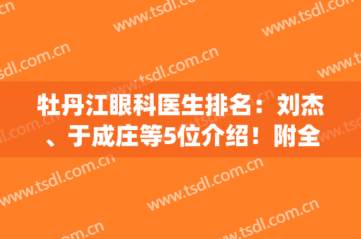 牡丹江眼科医生排名：刘杰、于成庄等5位介绍！附全新近视手术费用表~(牡丹江市第一医院眼科主任)
