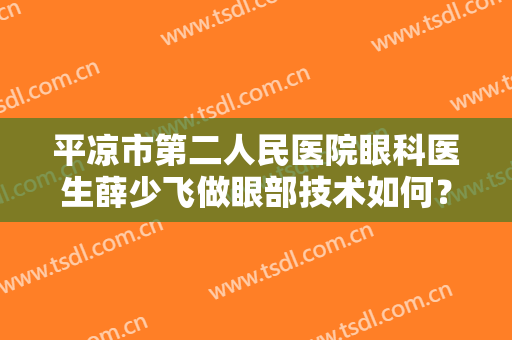 平凉市第二人民医院眼科医生薛少飞做眼部技术如何？可靠吗？附案例