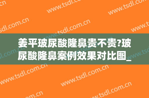 姜平玻尿酸隆鼻贵不贵?玻尿酸隆鼻案例效果对比图_南方医科大学南方医院