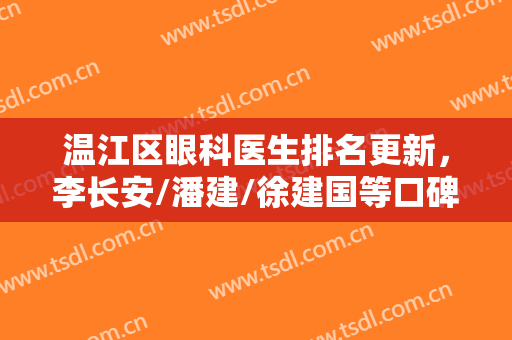 温江区眼科医生排名更新，李长安/潘建/徐建国等口碑都不错，附费用表